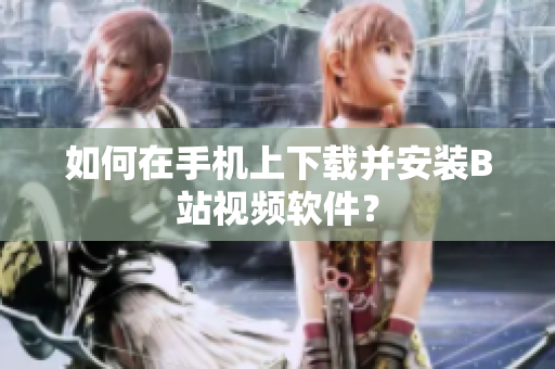 如何在手机上下载并安装B站视频软件？