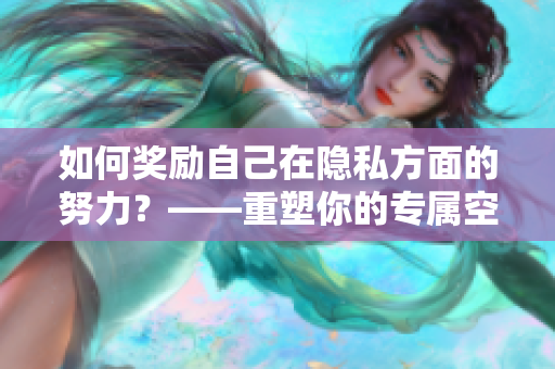 如何奖励自己在隐私方面的努力？——重塑你的专属空间