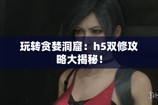 玩转贪婪洞窟：h5双修攻略大揭秘！