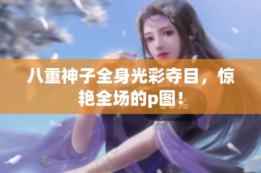 八重神子全身光彩夺目，惊艳全场的p图！