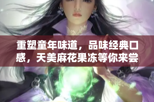 重塑童年味道，品味经典口感，天美麻花果冻等你来尝！