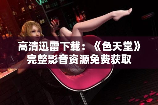 高清迅雷下载：《色天堂》完整影音资源免费获取