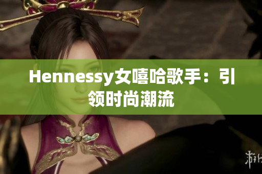 Hennessy女嘻哈歌手：引领时尚潮流