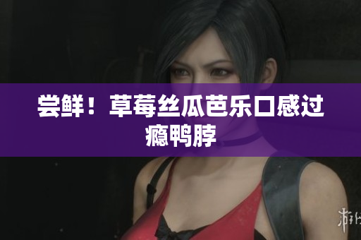 尝鲜！草莓丝瓜芭乐口感过瘾鸭脖