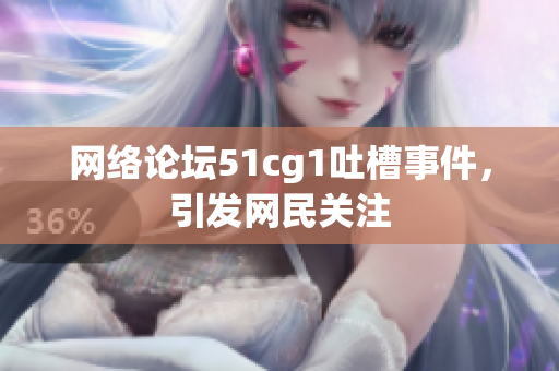 网络论坛51cg1吐槽事件，引发网民关注