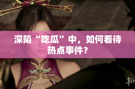 深陷“吃瓜”中，如何看待热点事件？