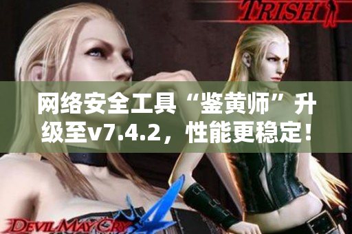 网络安全工具“鉴黄师”升级至v7.4.2，性能更稳定！
