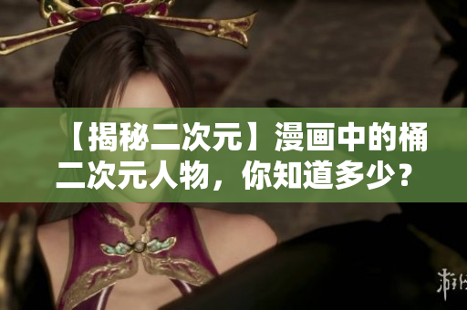 【揭秘二次元】漫画中的桶二次元人物，你知道多少？