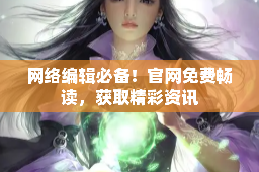 网络编辑必备！官网免费畅读，获取精彩资讯