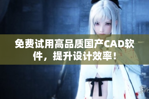 免费试用高品质国产CAD软件，提升设计效率！