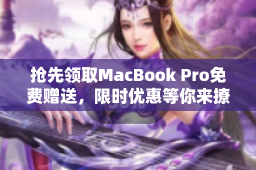 抢先领取MacBook Pro免费赠送，限时优惠等你来撩！