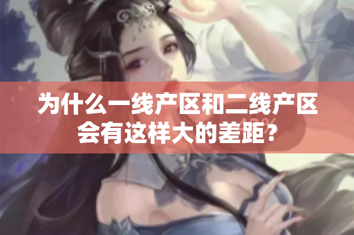 为什么一线产区和二线产区会有这样大的差距？