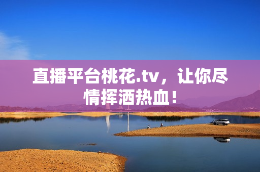 直播平台桃花.tv，让你尽情挥洒热血！