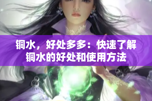 铜水，好处多多：快速了解铜水的好处和使用方法