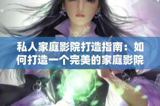 私人家庭影院打造指南：如何打造一个完美的家庭影院体验？
