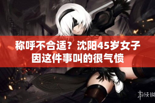 称呼不合适？沈阳45岁女子因这件事叫的很气愤