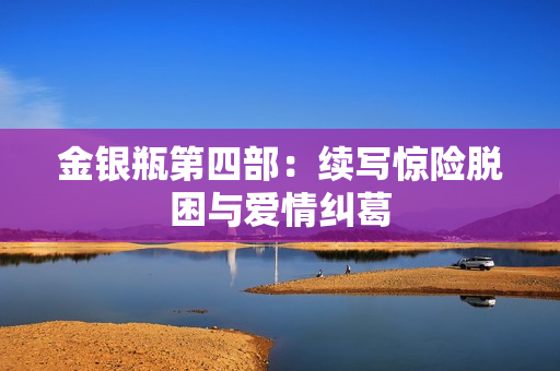 金银瓶第四部：续写惊险脱困与爱情纠葛