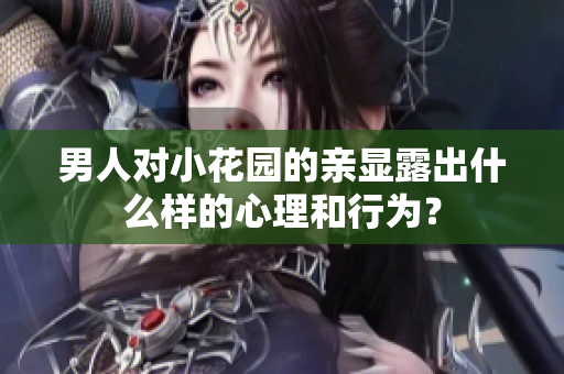 男人对小花园的亲显露出什么样的心理和行为？