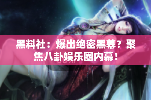 黑料社：爆出绝密黑幕？聚焦八卦娱乐圈内幕！