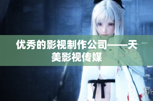 优秀的影视制作公司——天美影视传媒