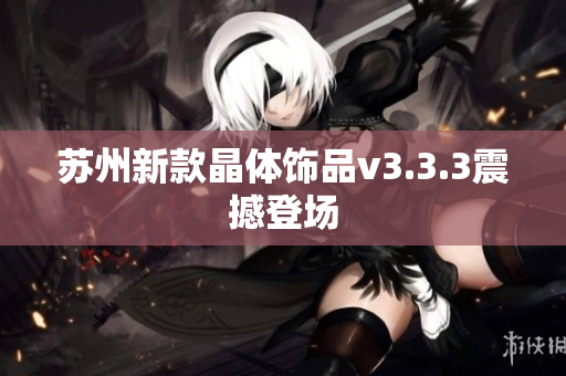 苏州新款晶体饰品v3.3.3震撼登场