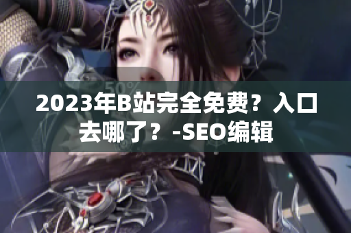 2023年B站完全免费？入口去哪了？-SEO编辑