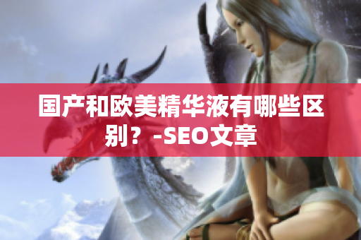 国产和欧美精华液有哪些区别？-SEO文章