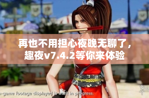 再也不用担心夜晚无聊了，趣夜v7.4.2等你来体验