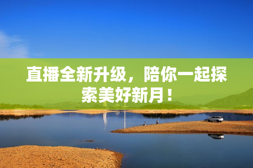 直播全新升级，陪你一起探索美好新月！
