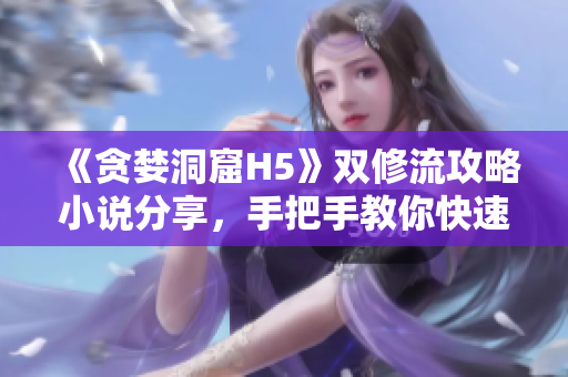 《贪婪洞窟H5》双修流攻略小说分享，手把手教你快速升级！