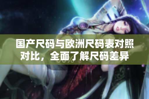 国产尺码与欧洲尺码表对照对比，全面了解尺码差异