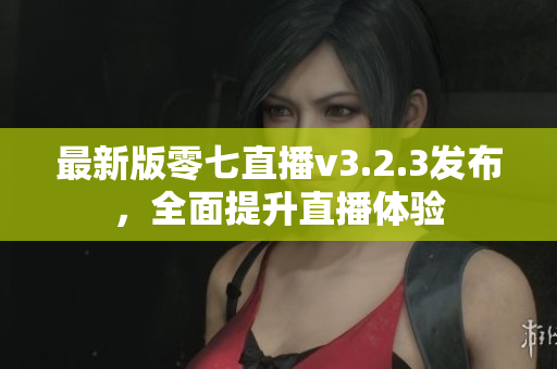 最新版零七直播v3.2.3发布，全面提升直播体验