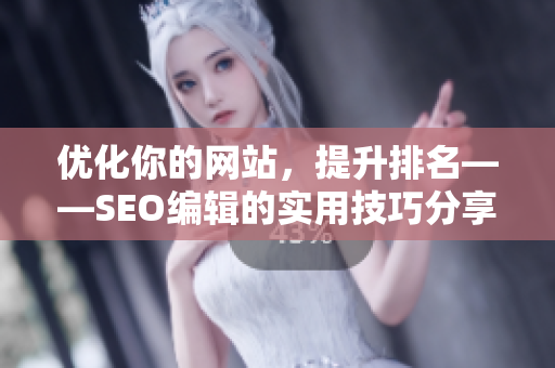 优化你的网站，提升排名——SEO编辑的实用技巧分享