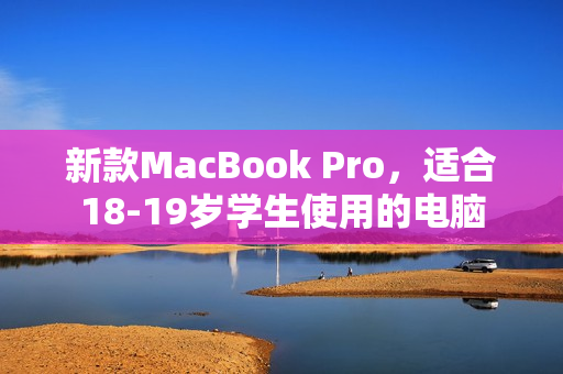 新款MacBook Pro，适合18-19岁学生使用的电脑