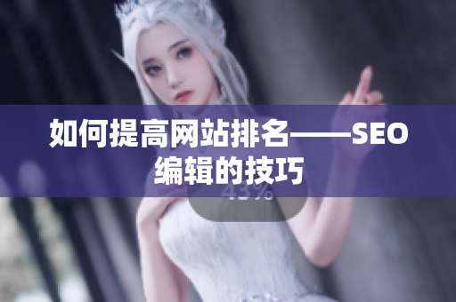 如何提高网站排名——SEO编辑的技巧