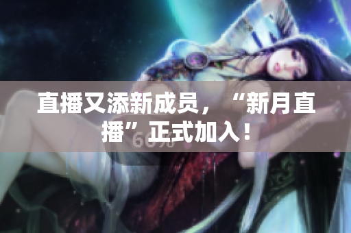 直播又添新成员，“新月直播”正式加入！