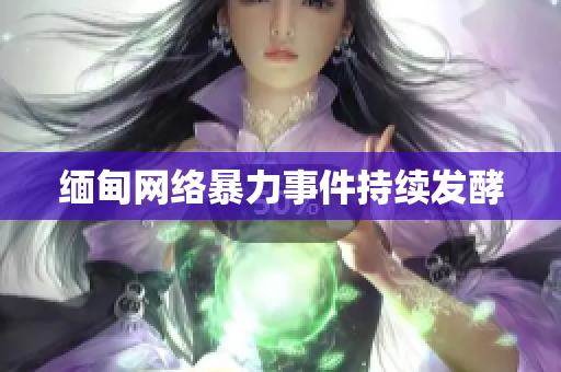 缅甸网络暴力事件持续发酵