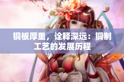 铜板厚重，诠释深远：铜制工艺的发展历程