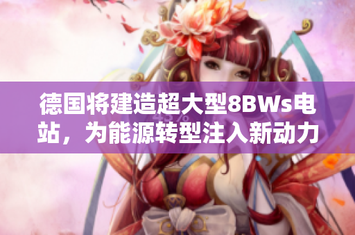 德国将建造超大型8BWs电站，为能源转型注入新动力