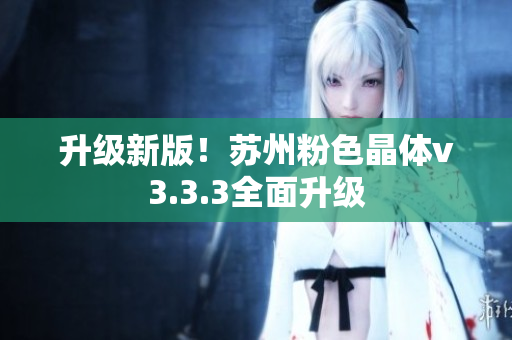 升级新版！苏州粉色晶体v3.3.3全面升级
