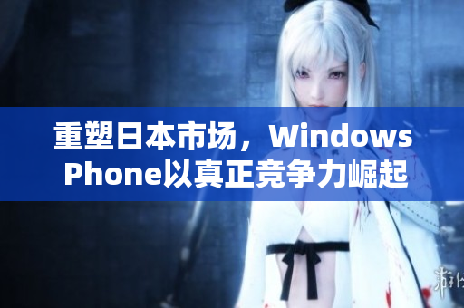 重塑日本市场，Windows Phone以真正竞争力崛起！