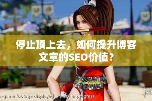 停止顶上去，如何提升博客文章的SEO价值？