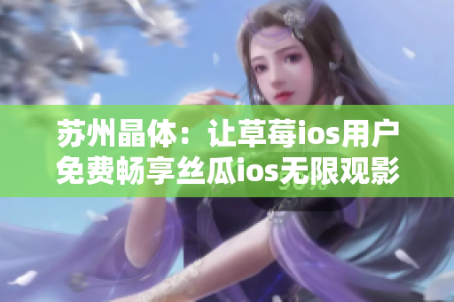 苏州晶体：让草莓ios用户免费畅享丝瓜ios无限观影