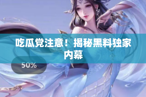 吃瓜党注意！揭秘黑料独家内幕