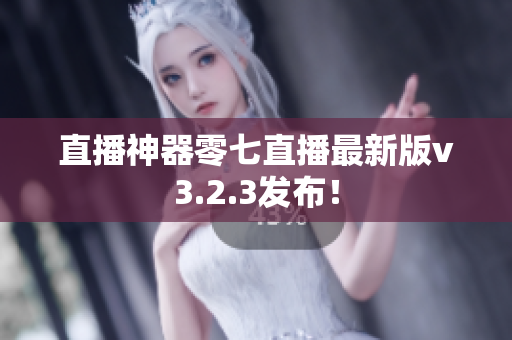 直播神器零七直播最新版v3.2.3发布！