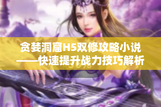 贪婪洞窟H5双修攻略小说——快速提升战力技巧解析