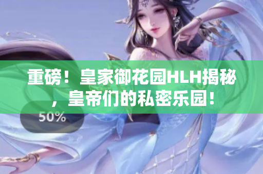 重磅！皇家御花园HLH揭秘，皇帝们的私密乐园！