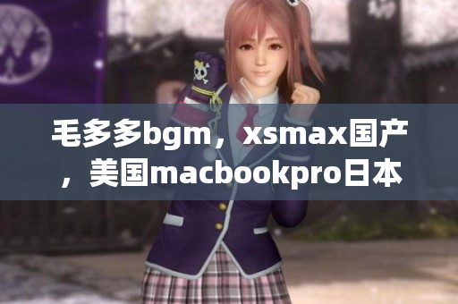 毛多多bgm，xsmax国产，美国macbookpro日本209