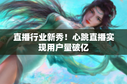 直播行业新秀！心跳直播实现用户量破亿