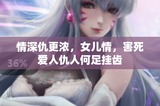 情深仇更浓，女儿情，害死爱人仇人何足挂齿